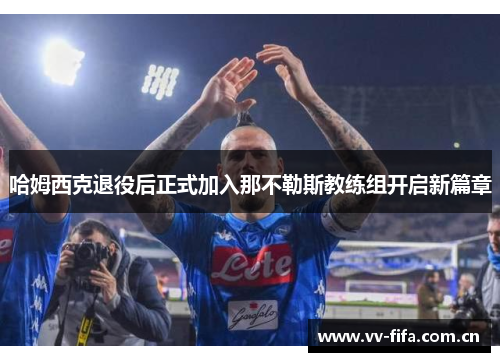 哈姆西克退役后正式加入那不勒斯教练组开启新篇章