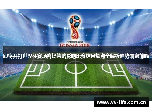 即将开打世界杯赛场客场策略影响比赛结果热点全解析趋势洞察前瞻 即将开打世界杯赛场客场策略影响比赛结果热点全解析趋势洞察前瞻